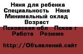 Няня для ребенка › Специальность ­ Няня   › Минимальный оклад ­ 300 › Возраст ­ 31 - Псковская обл., Псков г. Работа » Резюме   